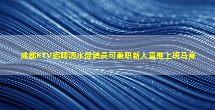 成都KTV招聘酒水促销员可兼职新人直推上班马身