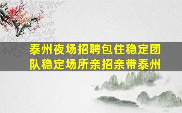 泰州夜场招聘包住稳定团队稳定场所亲招亲带泰州